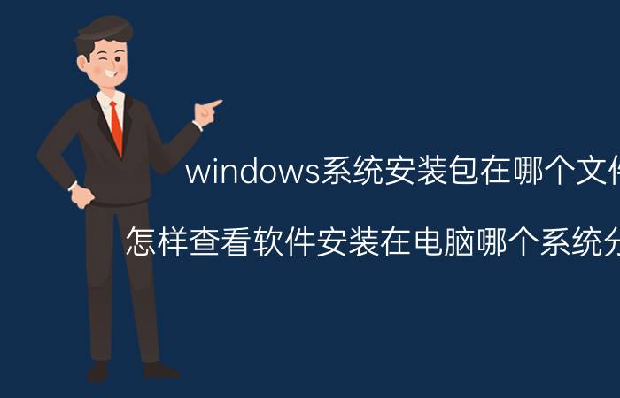 windows系统安装包在哪个文件 怎样查看软件安装在电脑哪个系统分区里？